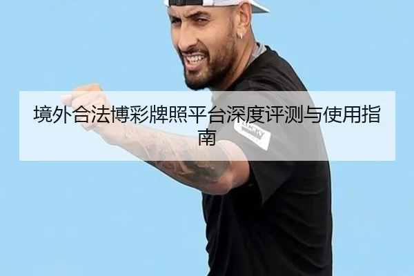 境外合法博彩牌照平台深度评测与使用指南