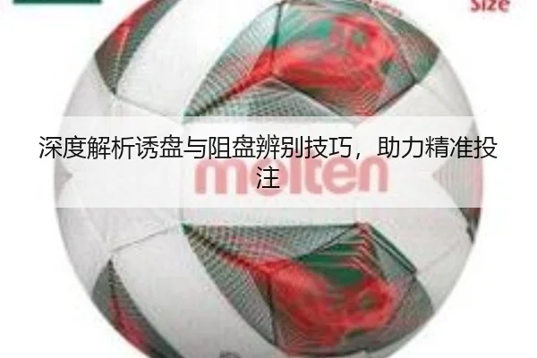 深度解析诱盘与阻盘辨别技巧，助力精准投注